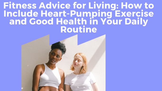 Fitness Advice for Living: How to Include Heart-Pumping Exercise and Good Health in Your Daily Routine